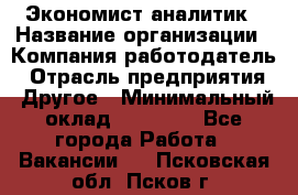 Экономист-аналитик › Название организации ­ Компания-работодатель › Отрасль предприятия ­ Другое › Минимальный оклад ­ 15 500 - Все города Работа » Вакансии   . Псковская обл.,Псков г.